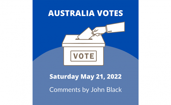 Australia votes on Saturday 21, 2022 and commented by John Black, former Labor Senator and Chief Executive of Australian Development Strategies